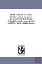 The Life And Death Of Abraham Lincoln. A Sermon Preached At The Church Of The Holy Trinity, Philadelphia, Sunday Morning, April 23, 1865, By The Rev. Phillips Brooks.