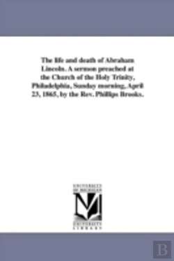 Bertrand.pt - The Life And Death Of Abraham Lincoln. A Sermon Preached At The Church Of The Holy Trinity, Philadelphia, Sunday Morning, April 23, 1865, By The Rev. Phillips Brooks.