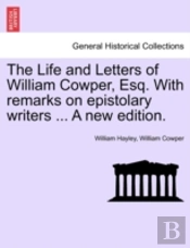 The Life And Letters Of William Cowper, Esq. With Remarks On Epistolary Writers ... A New Edition.