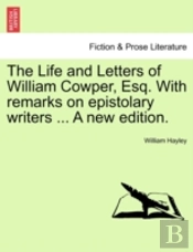 The Life And Letters Of William Cowper, Esq. With Remarks On Epistolary Writers ... A New Edition.