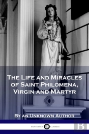 The Life And Miracles Of Saint Philomena, Virgin And Martyr