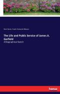 The Life And Public Service Of James A. Garfield