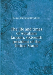 The Life And Times Of Abraham Lincoln, Sixteenth President Of The United States