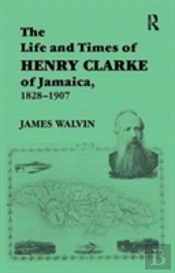 The Life And Times Of Henry Clarke Of Jamaica, 1828-1907