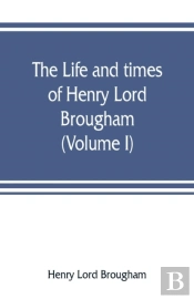 The Life And Times Of Henry Lord Brougham (Volume I)