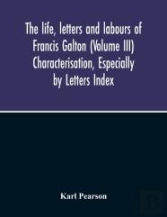 The Life, Letters And Labours Of Francis Galton (Volume Iii) Characterisation, Especially By Letters Index