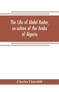 The Life Of Abdel Kader, Ex-Sultan Of The Arabs Of Algeria; Written From His Own Dictation, And Comp. From Other Authentic Sources