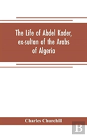The Life Of Abdel Kader, Ex-Sultan Of The Arabs Of Algeria; Written From His Own Dictation, And Comp. From Other Authentic Sources