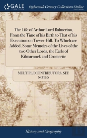 The Life Of Arthur Lord Balmerino, From The Time Of His Birth To That Of His Execution On Tower-Hill. To Which Are Added, Some Memoirs Of The Lives Of The Two Other Lords, The Earls Of Kilmarnock And 