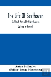 The Life Of Beethoven; To Which Are Added Beethoven'S Letters To Friends, The Life And Characteristics Of Beethoven By Dr. Heinrich Doring And A List Of Beethoven'S Works