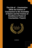 The Life Of ... Constantine (With The Oration Of Constantine To The Assembly Of Saints And The Oration Of Eusebius In Praise Of Constantine. Transl.)