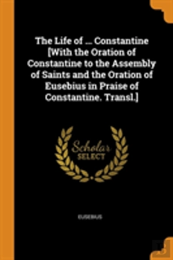 Bertrand.pt - The Life Of ... Constantine (With The Oration Of Constantine To The Assembly Of Saints And The Oration Of Eusebius In Praise Of Constantine. Transl.)