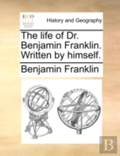 The Life Of Dr. Benjamin Franklin. Written By Himself.