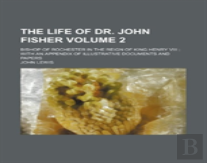 The Life Of Dr. John Fisher Volume 2; Bishop Of Rochester In The Reign Of King Henry Viii With An Appendix Of Illustrative Documents And Papers