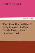 The Life Of Hon. William F. Cody Known As Buffalo Bill The Famous Hunter, Scout And Guide