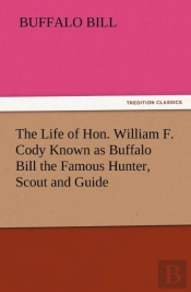 The Life Of Hon. William F. Cody Known As Buffalo Bill The Famous Hunter, Scout And Guide