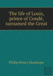 The Life Of Louis, Prince Of Conde, Surnamed The Great