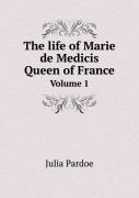 The Life Of Marie De Medicis Queen Of France Volume 1