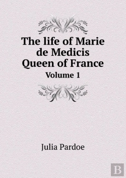 Bertrand.pt - The Life Of Marie De Medicis Queen Of France Volume 1