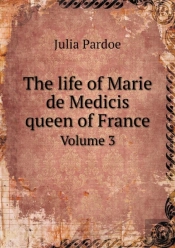 The Life Of Marie De Medicis Queen Of France Volume 3