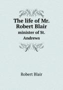 The Life Of Mr. Robert Blair Minister Of St. Andrews