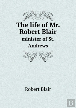 Bertrand.pt - The Life Of Mr. Robert Blair Minister Of St. Andrews