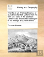 The Life Of Mr. Thomas Hearne, Of St. Ed