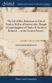 The Life Of Mrs. Robertson, (A Tale Of Truth As Well As Of Sorrow) Who, Though A Grand-Daughter Of Charles Ii. Has Been Reduced, ... To The Greatest Poverty.