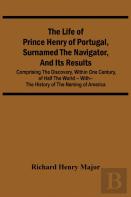 The Life Of Prince Henry Of Portugal, Surnamed The Navigator, And Its Results