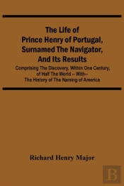 The Life Of Prince Henry Of Portugal, Surnamed The Navigator, And Its Results