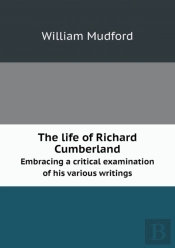 The Life Of Richard Cumberland Embracing A Critical Examination Of His Various Writings