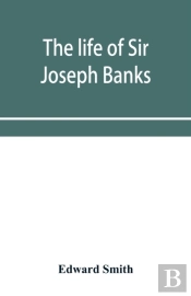 The Life Of Sir Joseph Banks, President Of The Royal Society, With Some Notices Of His Friends And Contemporaries