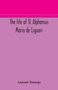 The Life Of St. Alphonsus Maria De Liguori, Bishop Of St. Agatha Of The Goths And Founder Of The Congregation Of The Holy Redeemer