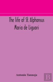 The Life Of St. Alphonsus Maria De Liguori, Bishop Of St. Agatha Of The Goths And Founder Of The Congregation Of The Holy Redeemer