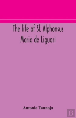 Bertrand.pt - The Life Of St. Alphonsus Maria De Liguori, Bishop Of St. Agatha Of The Goths And Founder Of The Congregation Of The Holy Redeemer