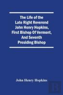 The Life Of The Late Right Reverend John Henry Hopkins, First Bishop Of Vermont, And Seventh Presiding Bishop