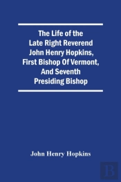 The Life Of The Late Right Reverend John Henry Hopkins, First Bishop Of Vermont, And Seventh Presiding Bishop