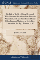 The Life Of The Rev. Oliver Heywood, With Historical Sketches Of The Times In Which He Lived; And Anecdotes Of Some Other Eminent Ministers In Yorkshire, Lancashire, &C. By J. Fawcett, A.M