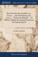 The Life Of The Reverend Mr. Geo. Trosse, ... Who Died January 11th, 1712/13. ... Written By Himself, ... To Which Is Added, The Sermon Preach'D At His Funeral. By J.H