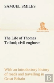 The Life Of Thomas Telford; Civil Engineer With An Introductory History Of Roads And Travelling In Great Britain