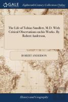 The Life Of Tobias Smollett, M.D. With Critical Observations On His Works. By Robert Anderson,