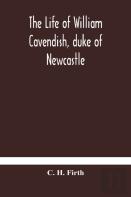 The Life Of William Cavendish, Duke Of Newcastle, To Which Is Added The True Relation Of My Birth, Breeding And Life