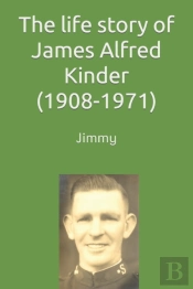 The Life Story Of James (Jimmy) Alfred Kinder (1908-1971)