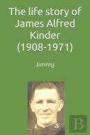 The Life Story Of James (Jimmy) Alfred Kinder (1908-1971)