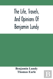 The Life, Travels, And Opinions Of Benjamin Lundy, Including His Journeys To Texas And Mexico, With A Sketch Of Contemporary Events, And A Notice Of The Revolution In Hayti