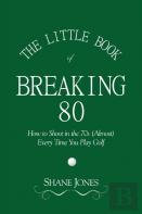 The Little Book Of Breaking 80 - How To Shoot In The 70s (Almost) Every Time You Play Golf
