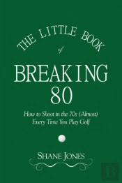 The Little Book Of Breaking 80 - How To Shoot In The 70s (Almost) Every Time You Play Golf