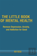 The Little Book Of Mental Health: Remove Depression, Anxiety, And Addiction For Good.