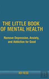 The Little Book Of Mental Health: Remove Depression, Anxiety, And Addiction For Good.