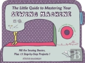 The Little Guide To Mastering Your Sewing Machine